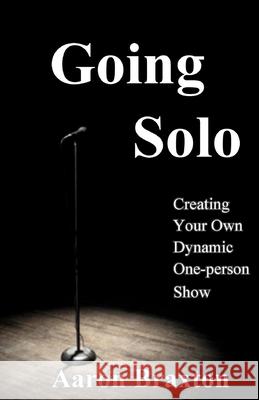 Going Solo: Creating Your Own Dynamic One-Person Show Aaron Braxton 9781974226313 Createspace Independent Publishing Platform