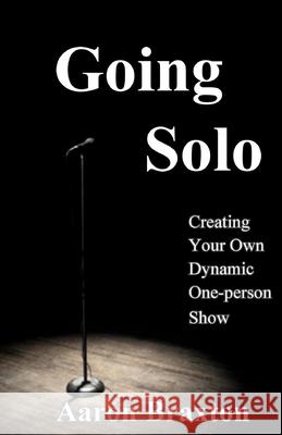 Going Solo: Creating Your Own Dynamic One-Person Show Aaron Braxton 9781974226313