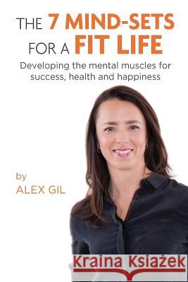 The 7 Mind-Sets for a Fit Life: Developing the Mental Muscles for Success, Health and Happiness Alex Gil 9781974231737