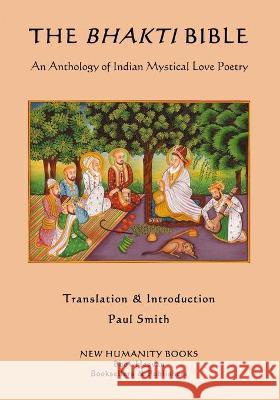 The Bhakti Bible: An Anthology of Indian Mystical Love Poetry Paul Smith 9781974242559 Createspace Independent Publishing Platform