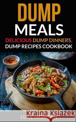 Dump Meals: Delicious Dump Dinners, Dump Recipes Cookbook Luke Morgan 9781974244355 Createspace Independent Publishing Platform