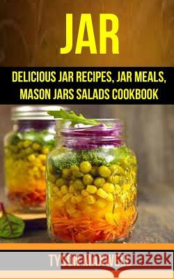 Jar: Delicious Jar Recipes, Jar Meals, Mason Jars Salads Cookbook Tyson Maxwell 9781974244454