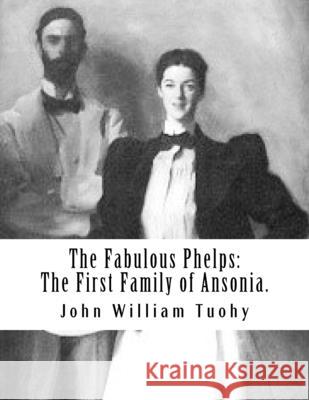 The Fabulous Phelps: The First Family of Ansonia. John William Tuohy 9781974251032 Createspace Independent Publishing Platform