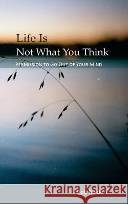 Life Is NOT What You Think: Permission To Go Out Of Your Mind Rob Reider 9781974258611