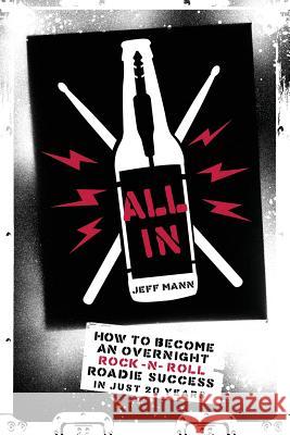 All In: How To Become An Overnight Rock 'n' Roll Roadie Success In Just 20 Years Mann, Jeff 9781974266883