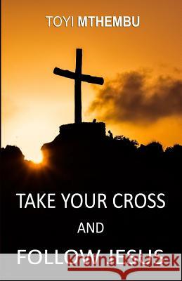 Take Your Cross And Follow Jesus Mthembu, Toyi 9781974273201 Createspace Independent Publishing Platform