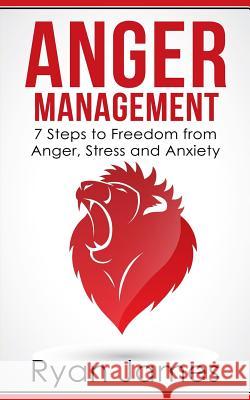 Anger Management: 7 Steps to Freedom from Anger, Stress and Anxiety Ryan James 9781974273591 Createspace Independent Publishing Platform