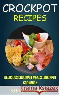 Crockpot Recipes: Delicious Crockpot Meals Crockpot Cookbook Steven Wilson 9781974273607