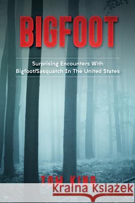 Bigfoot: Surprising Encounters With Bigfoot/Sasquatch In The United States King, Tom 9781974273645 Createspace Independent Publishing Platform