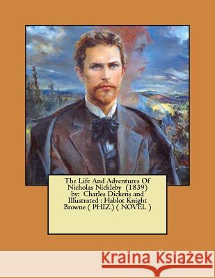 The Life And Adventures Of Nicholas Nickleby (1839) by: Charles Dickens and Illustrated: Hablot Knight Browne ( PHIZ.) ( NOVEL ) Browne, Hablot Knight 9781974274222