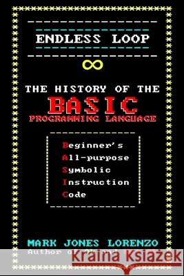 Endless Loop: The History of the BASIC Programming Language (Beginner's All-purpose Symbolic Instruction Code) Mark Jones Lorenzo 9781974277070 Createspace Independent Publishing Platform