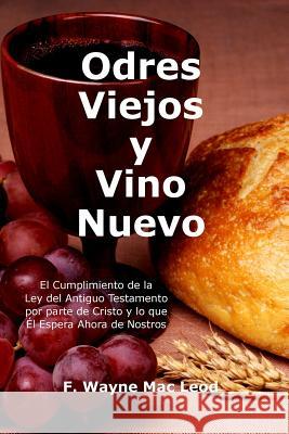 Odres Viejos y Vino Nuevo: El Cumplimiento de la Ley del Antiguo Testamento por parte de Cristo y lo que Él Espera Ahora de Nostros Mac Leod, F. Wayne 9781974279203 Createspace Independent Publishing Platform