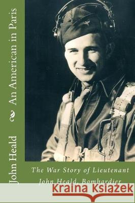 An American in Paris: The War Story of Lieutenant John Heald, Bombardier John Heald James A. Heald 9781974281664 Createspace Independent Publishing Platform