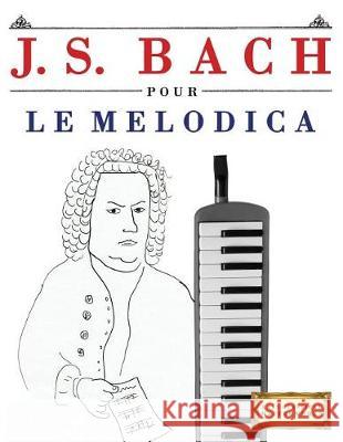 J. S. Bach Pour Le Melodica: 10 Pi Easy Classical Masterworks 9781974282906 Createspace Independent Publishing Platform
