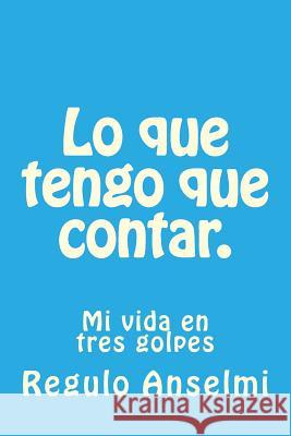 Lo que tengo que contar.: Mi vida en tres golpes Anselmi, Regulo 9781974283354 Createspace Independent Publishing Platform