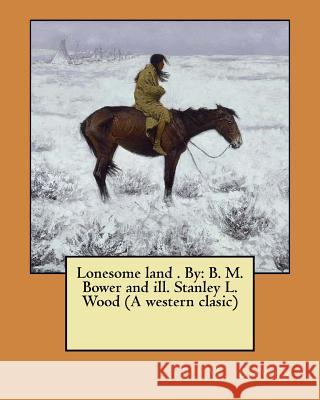 Lonesome land . By: B. M. Bower and ill. Stanley L. Wood (A western clasic) Wood, Stanley L. 9781974286188