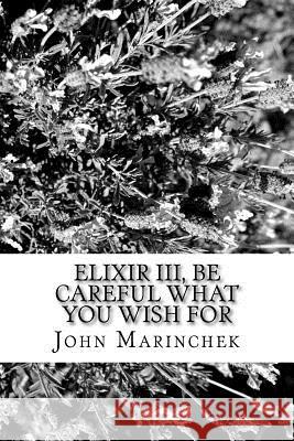 Elixir III, Be Care What You Wish For John a. Marinchek 9781974286478 Createspace Independent Publishing Platform