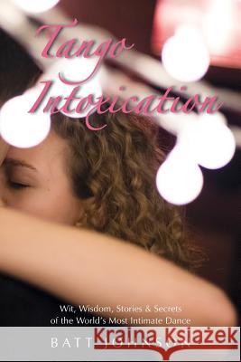 Tango Intoxication: Wit, Wisdom, Stories & Secrets of the World's Most Intimate Dance Batt Johnson 9781974288038 Createspace Independent Publishing Platform