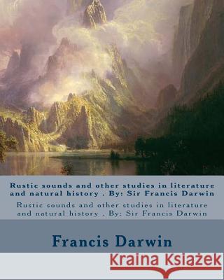 Rustic sounds and other studies in literature and natural history . By: Sir Francis Darwin Darwin, Francis 9781974300358 Createspace Independent Publishing Platform