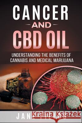 Cancer and CBD OIL - Understanding the Benefits of Cannabis & Medical Marijuana: The natural, effective, modern day treatment to fight breast, prostat Fields, Jane 9781974301317