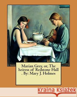 Marian Grey, or, The heiress of Redstone Hall . By: Mary J. Holmes Holmes, Mary J. 9781974304714