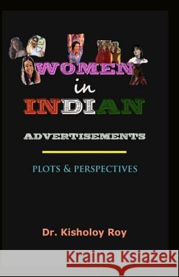 Women in Indian Advertisements - Plots & Perspectives Dr Kisholoy Roy 9781974304844