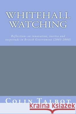 Whitehall Watching: - reflections on innovation, inertia and ineptitude in British government (2003-2008) Talbot Phd, Colin R. 9781974306343 Createspace Independent Publishing Platform