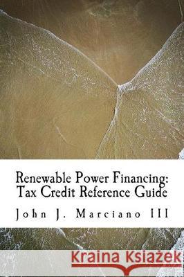 Renewable Power Financing: Tax Credit Reference Guide John J. Marcian 9781974310104 Createspace Independent Publishing Platform