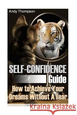 Self-Confidence Guide: How to Achieve Your Dreams Without A Fear: (Self Confidence, Self Confidence Books) Thompson, Andy 9781974310159 Createspace Independent Publishing Platform