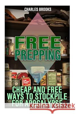 Free Prepping: Cheap and Free Ways to Stockpile for Apocalypse: (Survival Guide, Survival Gear) Charles Brooks 9781974310470
