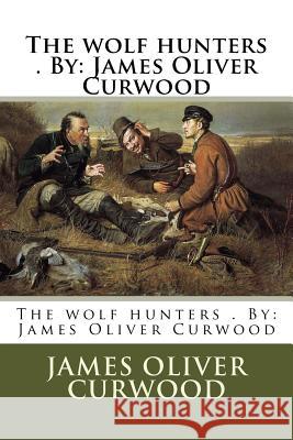 The wolf hunters . By: James Oliver Curwood Curwood, James Oliver 9781974310760 Createspace Independent Publishing Platform