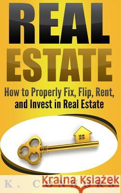 Real Estate: How to Properly Fix, Flip, Rent, and Invest in Real Estate K. Connors 9781974313358 Createspace Independent Publishing Platform