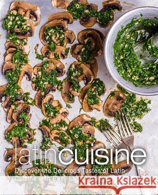 Latin Cuisine: Discover the Delicious Tastes of Latin Cuisine with Easy Latin Recipes Booksumo Press 9781974314225 Createspace Independent Publishing Platform