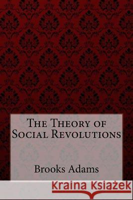 The Theory of Social Revolutions Brooks Adams Brooks Adams Paula Benitez 9781974317301 Createspace Independent Publishing Platform