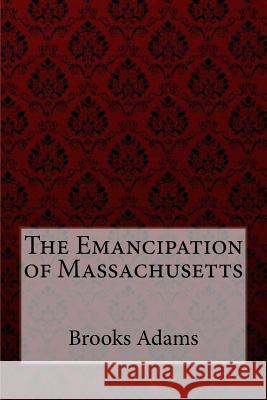 The Emancipation of Massachusetts Brooks Adams Brooks Adams Paula Benitez 9781974317882 Createspace Independent Publishing Platform