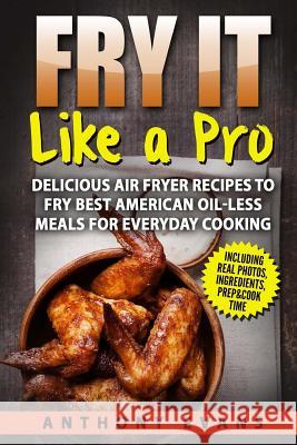 Fry it Like a Pro: Delicious Air Fryer Recipes to Fry Best American Oil-Less Mea Evans, Anthony 9781974324781