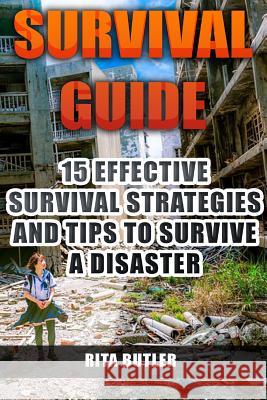 Survival Guide: 15 Effective Survival Strategies and Tips to Survive a Disaster Rita Butler 9781974325528 Createspace Independent Publishing Platform