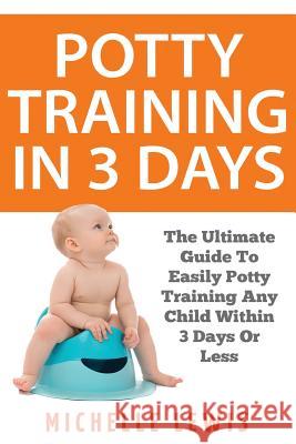 Potty Training in 3 Days: The Ultimate Guide to Easily Potty Training Any Child in Three Days or Less Michelle Lewis 9781974326013 Createspace Independent Publishing Platform