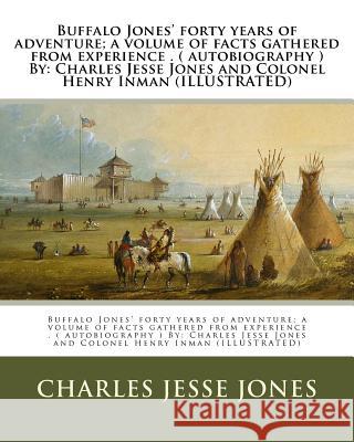 Buffalo Jones' forty years of adventure; a volume of facts gathered from experience . ( autobiography ) By: Charles Jesse Jones and Colonel Henry Inma Inman, Henry 9781974327607