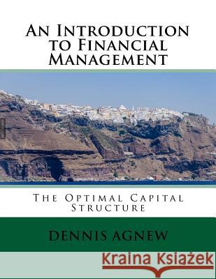 An Introduction to Financial Management: The Optimal Capital Structure Dennis T. Agnew 9781974340316 Createspace Independent Publishing Platform