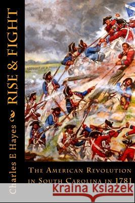 Rise & Fight: The American Revolution in South Carolina in 1781 MR Charles E. Hayes 9781974340958 Createspace Independent Publishing Platform