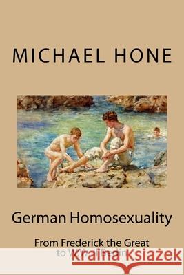 German Homosexuality: From Frederick the Great to W.W. II Berlin Michael Hone 9781974342624 Createspace Independent Publishing Platform