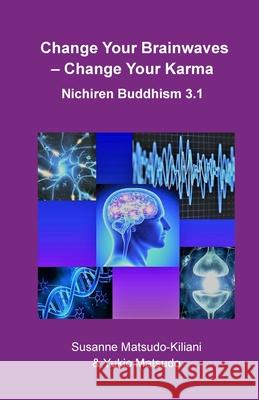 Change your Brainwaves, Change your Karma: Nichiren Buddhism 3.1 Yukio Matsudo, Susanne Matsudo-Kiliani 9781974345236 Createspace Independent Publishing Platform