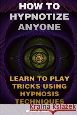 How To Hypnotize Anyone: Learn To Play Tricks Using Hypnosis Techniques Kramer, Chase 9781974347230 Createspace Independent Publishing Platform