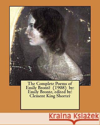 The Complete Poems of Emily Brontë (1908) by: Emily Bronte, edited by: Clement King Shorter Shorter, Clement King 9781974348800 Createspace Independent Publishing Platform