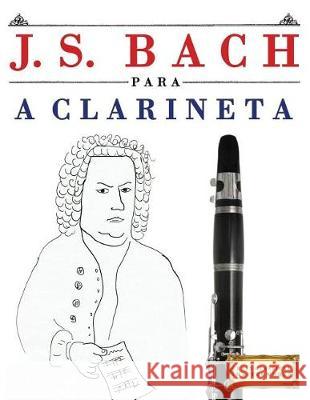 J. S. Bach Para a Clarineta: 10 Pe Easy Classical Masterworks 9781974354771 Createspace Independent Publishing Platform