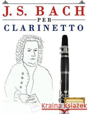 J. S. Bach Per Clarinetto: 10 Pezzi Facili Per Clarinetto Libro Per Principianti Easy Classical Masterworks 9781974355136 Createspace Independent Publishing Platform