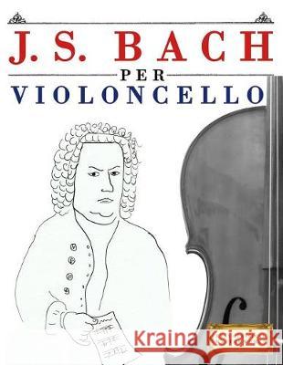 J. S. Bach Per Violoncello: 10 Pezzi Facili Per Violoncello Libro Per Principianti Easy Classical Masterworks 9781974355150 Createspace Independent Publishing Platform