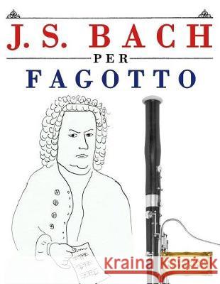 J. S. Bach Per Fagotto: 10 Pezzi Facili Per Fagotto Libro Per Principianti Easy Classical Masterworks 9781974355167 Createspace Independent Publishing Platform