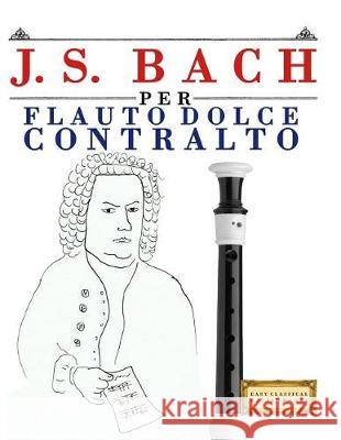 J. S. Bach Per Flauto Dolce Contralto: 10 Pezzi Facili Per Flauto Dolce Contralto Libro Per Principianti Easy Classical Masterworks 9781974355181 Createspace Independent Publishing Platform